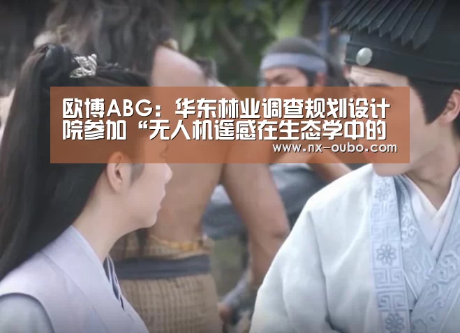 欧博ABG：华东林业调查规划设计院参加“无人机遥感在生态学中的应用”研讨会