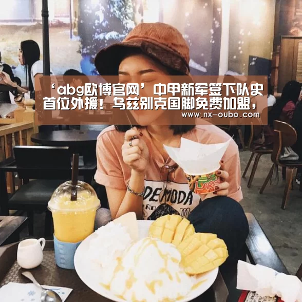 ‘abg欧博官网’中甲新军签下队史首位外援！乌兹别克国脚免费加盟，合约为期2年