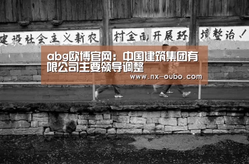 abg欧博官网:中国建筑集团有限公司主要领导调整(图2) abg欧博官网