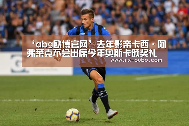 ‘abg欧博官网’去年影帝卡西·阿弗莱克不会出席今年奥斯卡颁奖礼 曾遭性骚扰指控(图2) 欧博官网